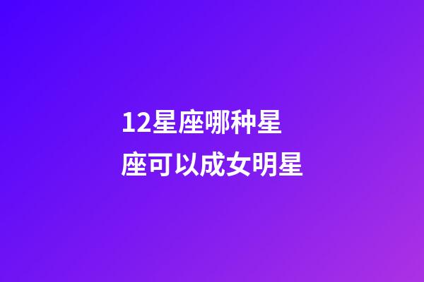 12星座哪种星座可以成女明星-第1张-星座运势-玄机派