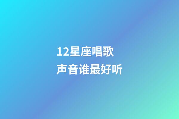 12星座唱歌声音谁最好听-第1张-星座运势-玄机派