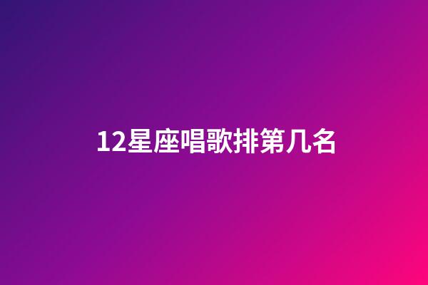 12星座唱歌排第几名-第1张-星座运势-玄机派