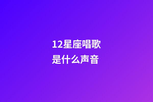 12星座唱歌是什么声音-第1张-星座运势-玄机派