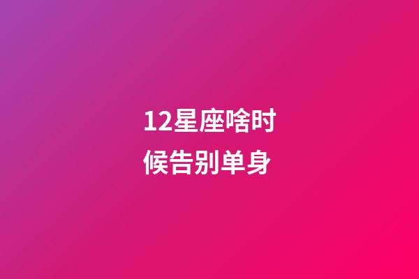 12星座啥时候告别单身-第1张-星座运势-玄机派