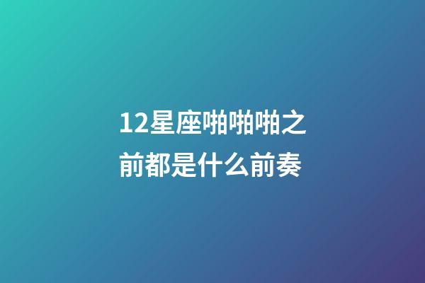 12星座啪啪啪之前都是什么前奏-第1张-星座运势-玄机派