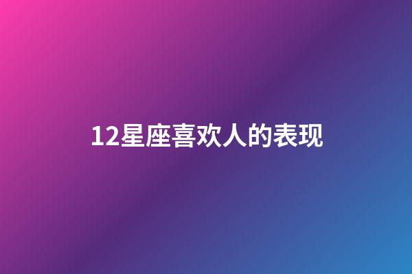 12星座喜欢人的表现-第1张-星座运势-玄机派