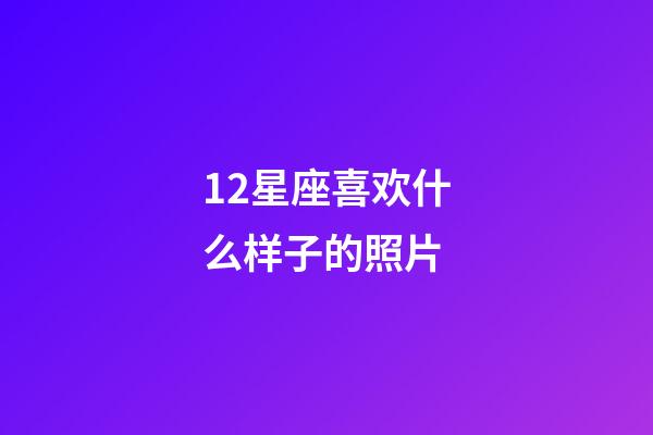12星座喜欢什么样子的照片-第1张-星座运势-玄机派