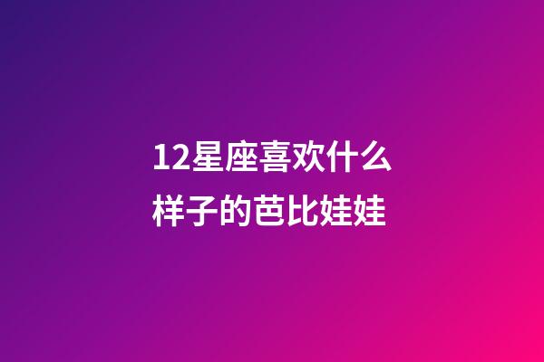 12星座喜欢什么样子的芭比娃娃-第1张-星座运势-玄机派