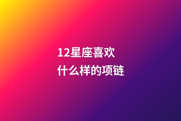 12星座喜欢什么样的项链-第1张-星座运势-玄机派