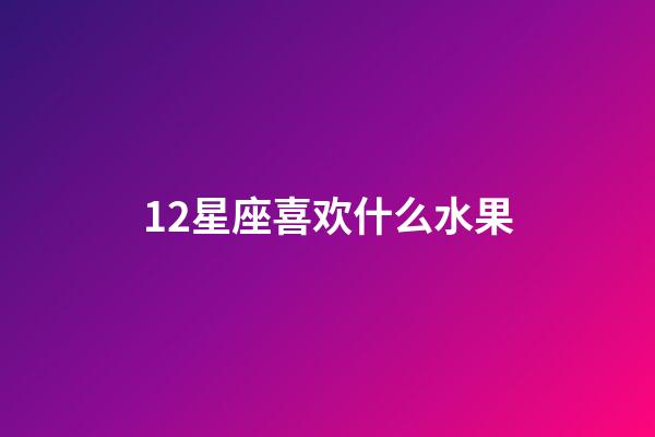 12星座喜欢什么水果-第1张-星座运势-玄机派