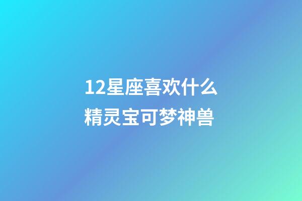 12星座喜欢什么精灵宝可梦神兽-第1张-星座运势-玄机派