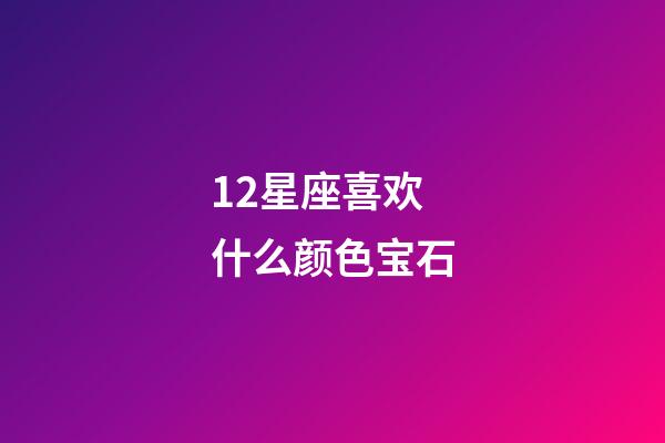 12星座喜欢什么颜色宝石-第1张-星座运势-玄机派