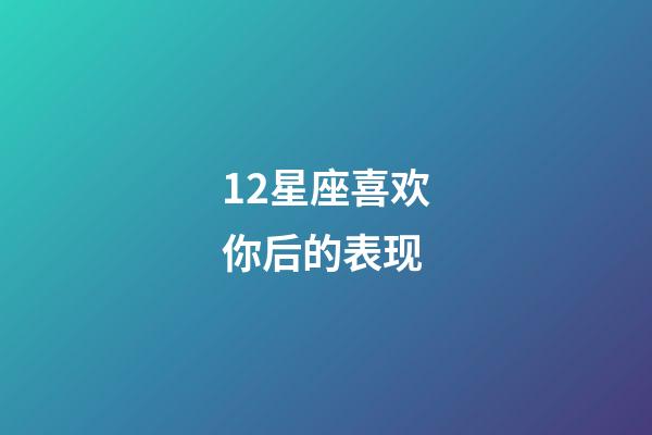 12星座喜欢你后的表现-第1张-星座运势-玄机派