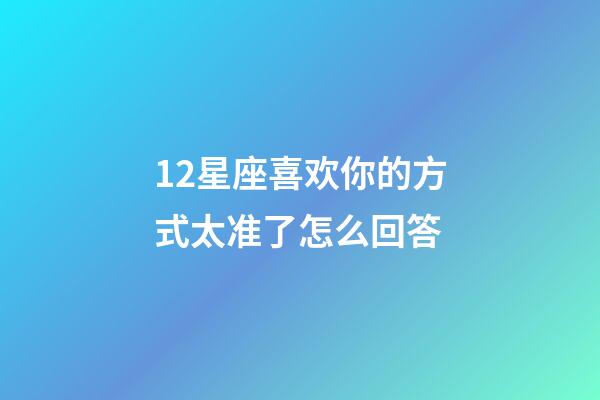 12星座喜欢你的方式太准了怎么回答-第1张-星座运势-玄机派