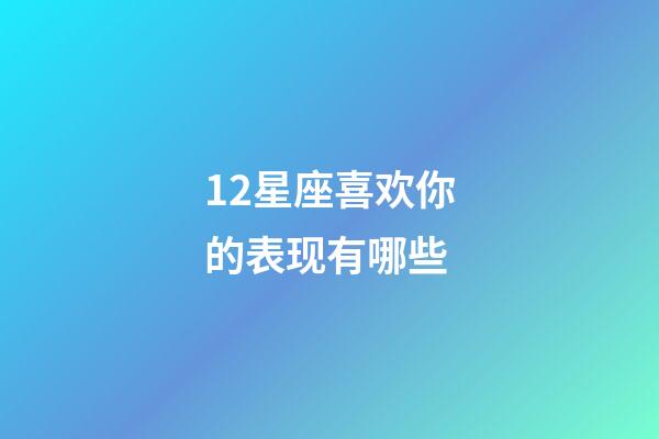 12星座喜欢你的表现有哪些-第1张-星座运势-玄机派