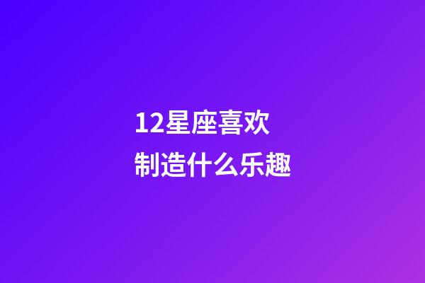12星座喜欢制造什么乐趣-第1张-星座运势-玄机派
