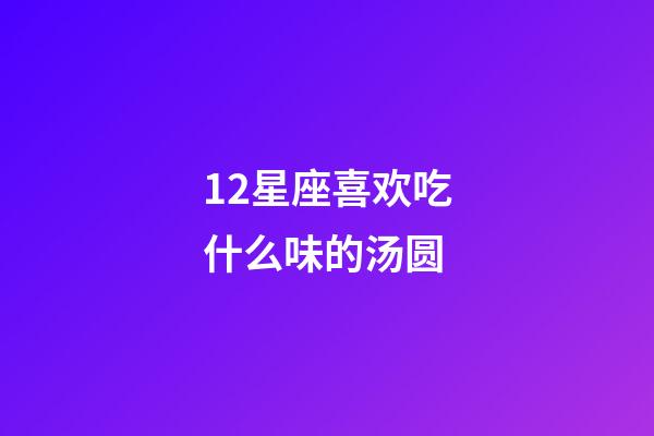 12星座喜欢吃什么味的汤圆