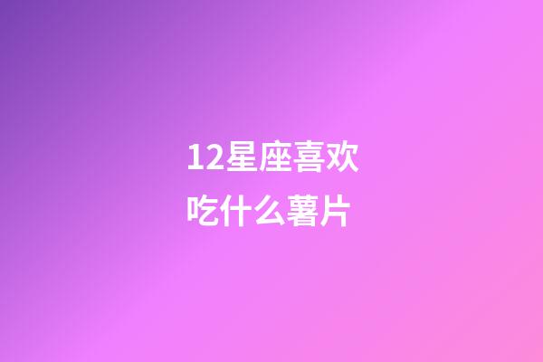 12星座喜欢吃什么薯片-第1张-星座运势-玄机派