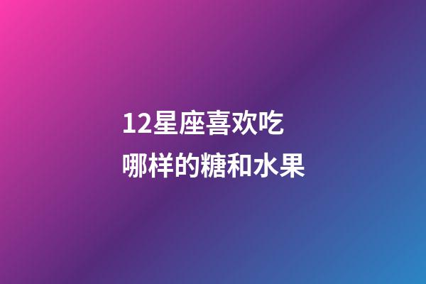 12星座喜欢吃哪样的糖和水果-第1张-星座运势-玄机派