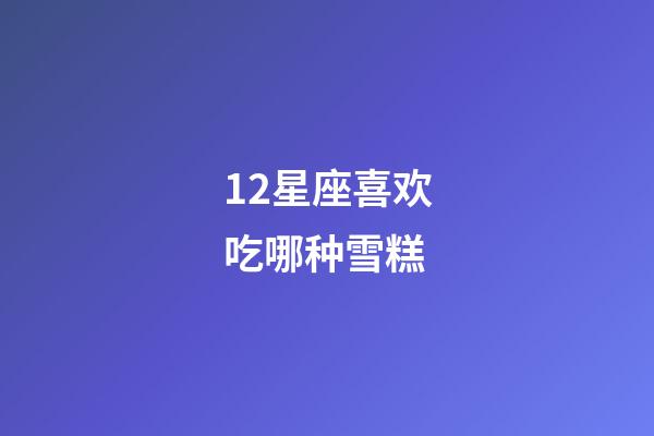12星座喜欢吃哪种雪糕-第1张-星座运势-玄机派