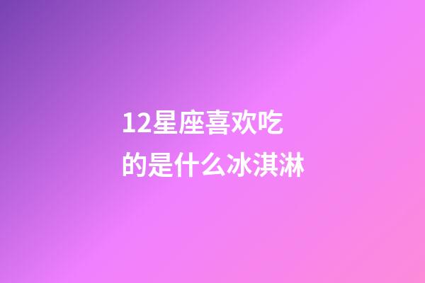 12星座喜欢吃的是什么冰淇淋-第1张-星座运势-玄机派