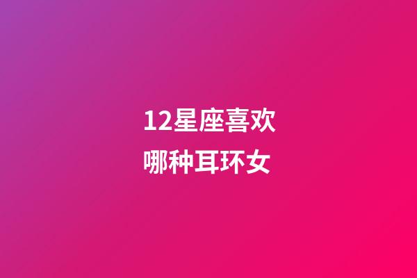 12星座喜欢哪种耳环女-第1张-星座运势-玄机派