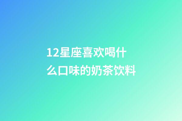 12星座喜欢喝什么口味的奶茶饮料-第1张-星座运势-玄机派