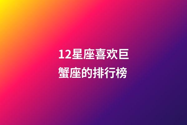 12星座喜欢巨蟹座的排行榜-第1张-星座运势-玄机派