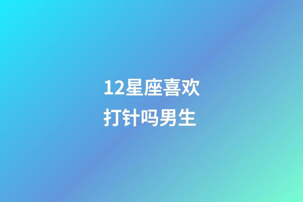 12星座喜欢打针吗男生-第1张-星座运势-玄机派