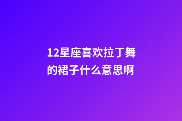 12星座喜欢拉丁舞的裙子什么意思啊-第1张-星座运势-玄机派