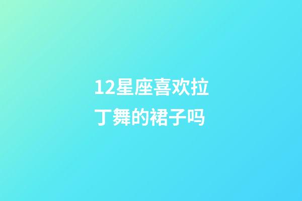 12星座喜欢拉丁舞的裙子吗-第1张-星座运势-玄机派