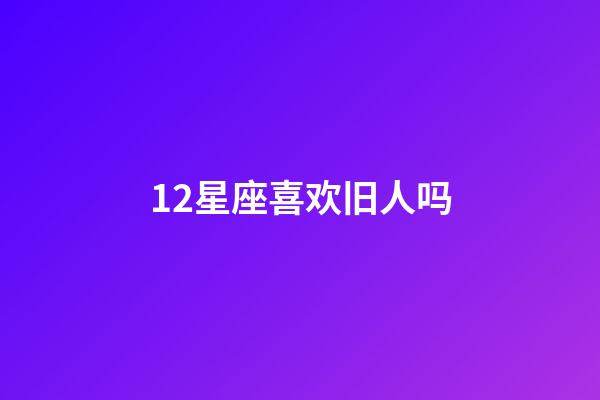 12星座喜欢旧人吗-第1张-星座运势-玄机派