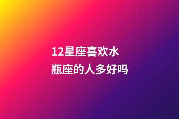 12星座喜欢水瓶座的人多好吗-第1张-星座运势-玄机派