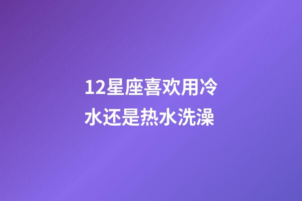 12星座喜欢用冷水还是热水洗澡-第1张-星座运势-玄机派