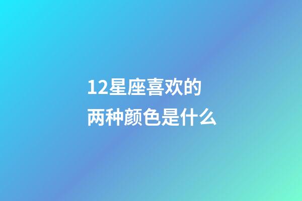 12星座喜欢的两种颜色是什么-第1张-星座运势-玄机派