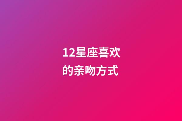 12星座喜欢的亲吻方式-第1张-星座运势-玄机派