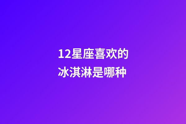 12星座喜欢的冰淇淋是哪种-第1张-星座运势-玄机派