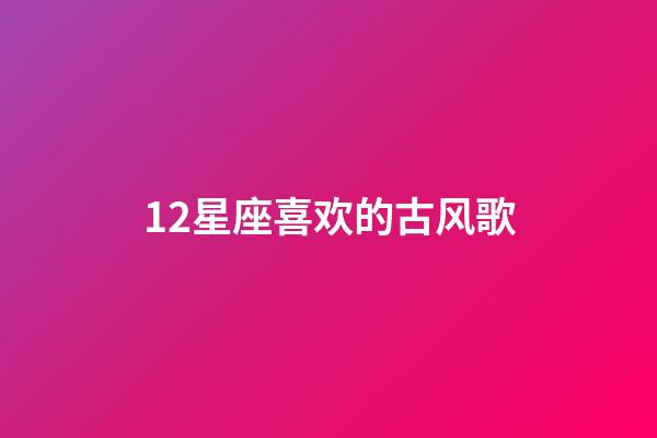 12星座喜欢的古风歌-第1张-星座运势-玄机派