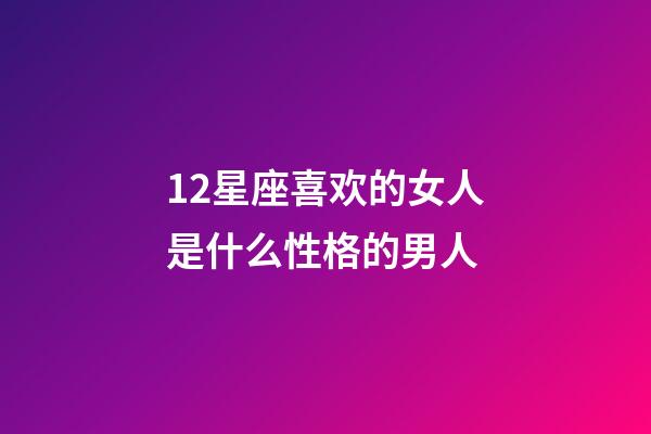 12星座喜欢的女人是什么性格的男人-第1张-星座运势-玄机派