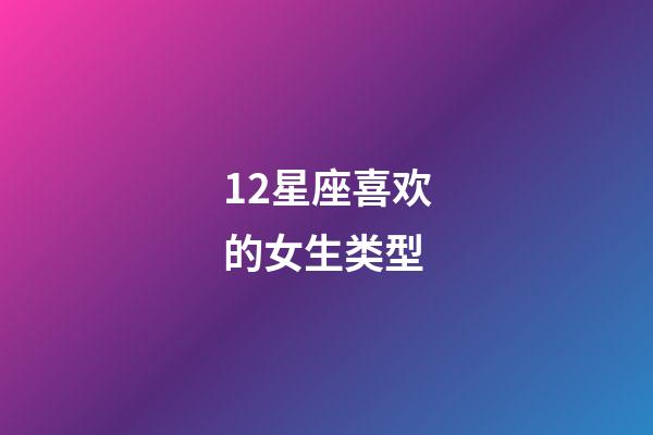 12星座喜欢的女生类型-第1张-星座运势-玄机派
