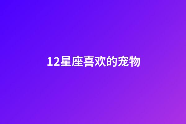 12星座喜欢的宠物-第1张-星座运势-玄机派