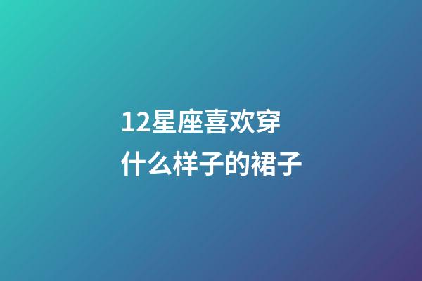 12星座喜欢穿什么样子的裙子-第1张-星座运势-玄机派