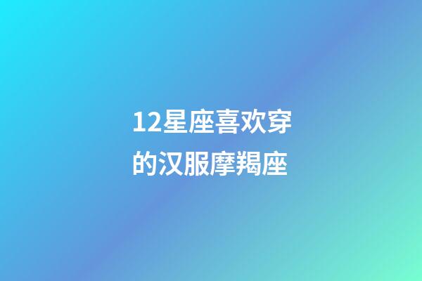 12星座喜欢穿的汉服摩羯座-第1张-星座运势-玄机派