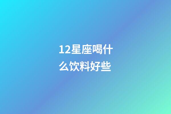 12星座喝什么饮料好些-第1张-星座运势-玄机派