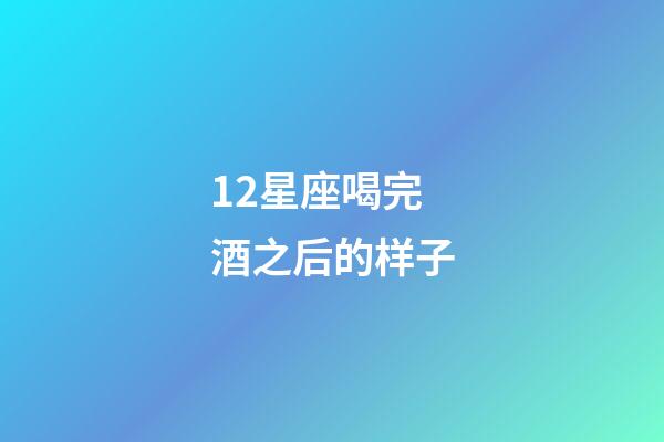 12星座喝完酒之后的样子-第1张-星座运势-玄机派