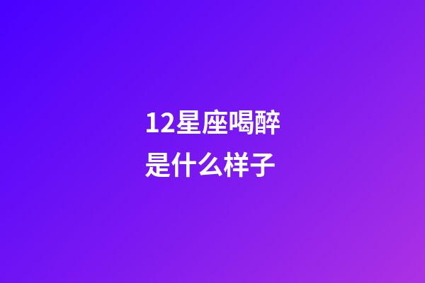 12星座喝醉是什么样子-第1张-星座运势-玄机派
