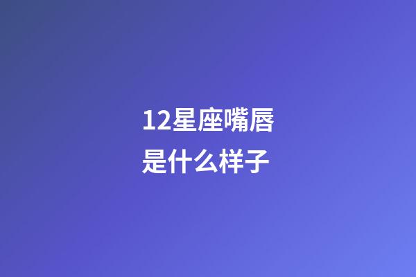 12星座嘴唇是什么样子-第1张-星座运势-玄机派