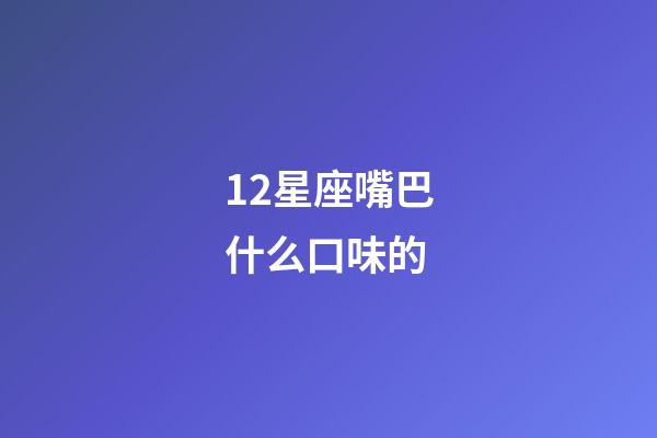 12星座嘴巴什么口味的-第1张-星座运势-玄机派