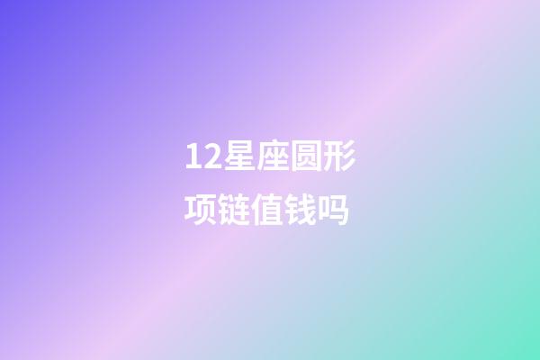 12星座圆形项链值钱吗-第1张-星座运势-玄机派