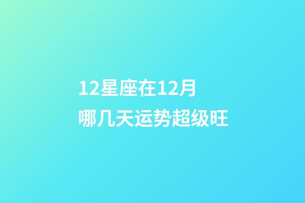 12星座在12月哪几天运势超级旺-第1张-星座运势-玄机派