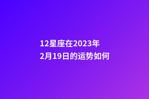 12星座在2023年2月19日的运势如何-第1张-星座运势-玄机派
