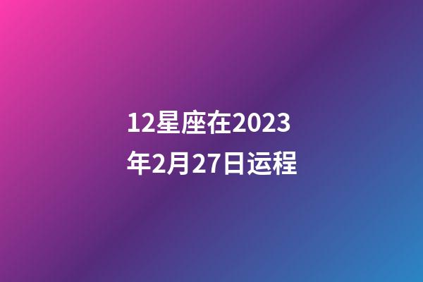 12星座在2023年2月27日运程-第1张-星座运势-玄机派