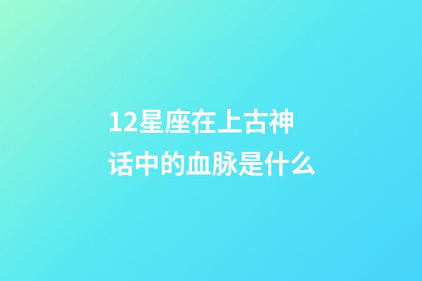 12星座在上古神话中的血脉是什么-第1张-星座运势-玄机派
